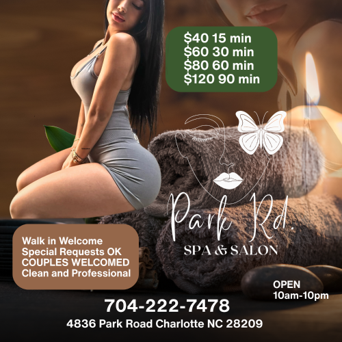 (704)222-7478 is Caucasianand offers nuru massages, asian massage, bodyrubs in Charlotte and available for incall on rubrankings There is no need to call... Just come by. We are waiting for you! BDSM and the fetish scene has been a part of our business for more than a decade. 14 years to be exact! We are open minded and ready to play!

Enjoy a body rub, Massage, NURU, Body Glide, Sensual Session, AND so much more... 
Just come in and see how we can help make you smile!

DO NOT BE SHY! COME NOW  

Park Road Spa  
4836 Park Rd 
Charlotte NC 28209 

704-222-7478   

We Charge: $40 15-min $60 30-min $80 60-min $120 90-min   

Available 10:00am-10:00pm 7 days a week   

SEE OUR SCHEDULE AT PARKROADSPA.com 

Safe and Clean and Professional  Walk in Strongly Encouraged
 
